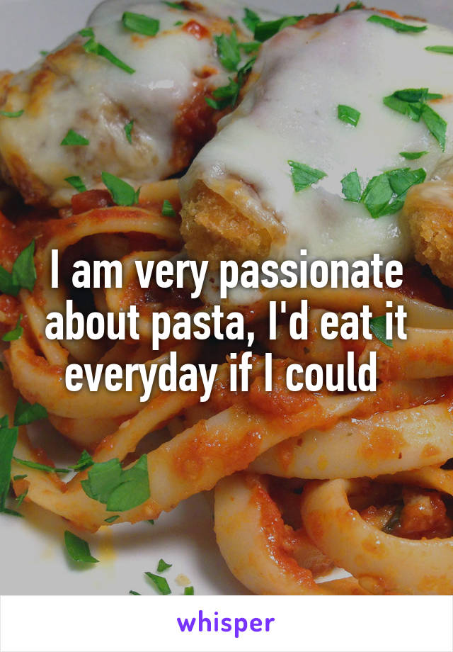 I am very passionate about pasta, I'd eat it everyday if I could 