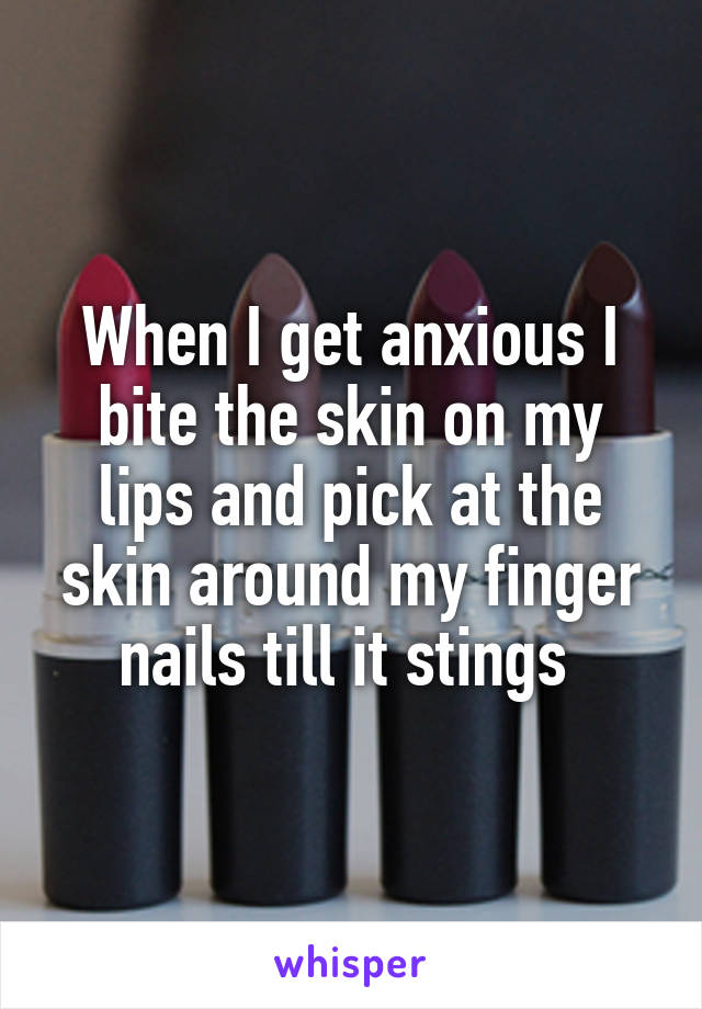 When I get anxious I bite the skin on my lips and pick at the skin around my finger nails till it stings 