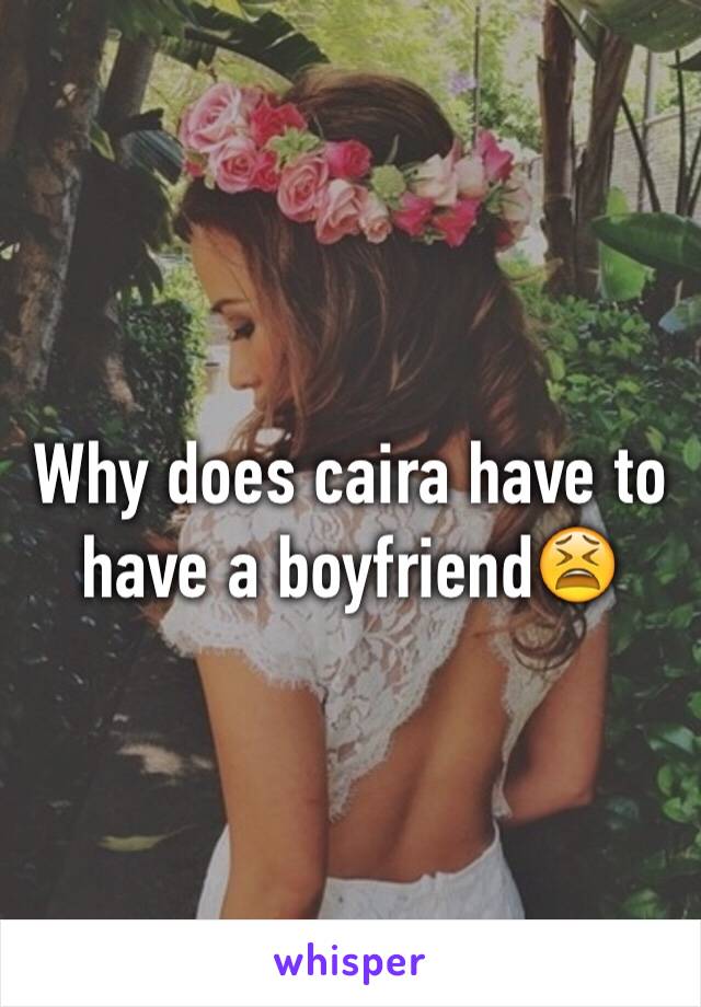 Why does caira have to have a boyfriend😫