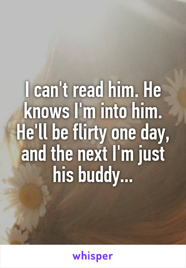 I can't read him. He knows I'm into him. He'll be flirty one day, and the next I'm just his buddy...