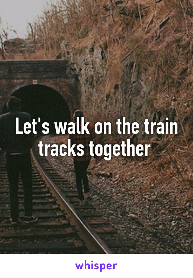 Let's walk on the train tracks together 