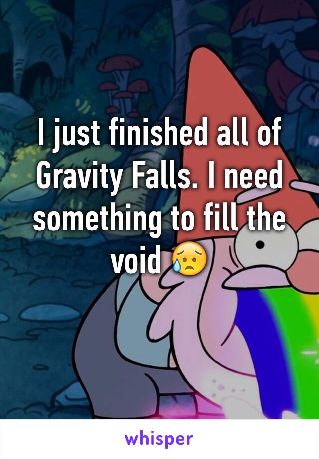 I just finished all of Gravity Falls. I need something to fill the void 😥