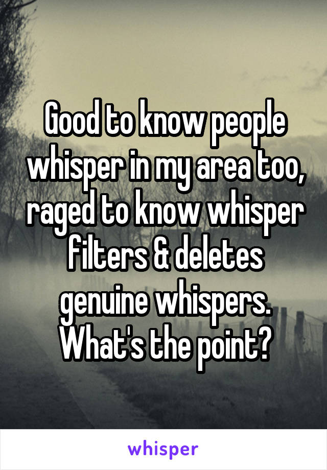 Good to know people whisper in my area too, raged to know whisper filters & deletes genuine whispers. What's the point?