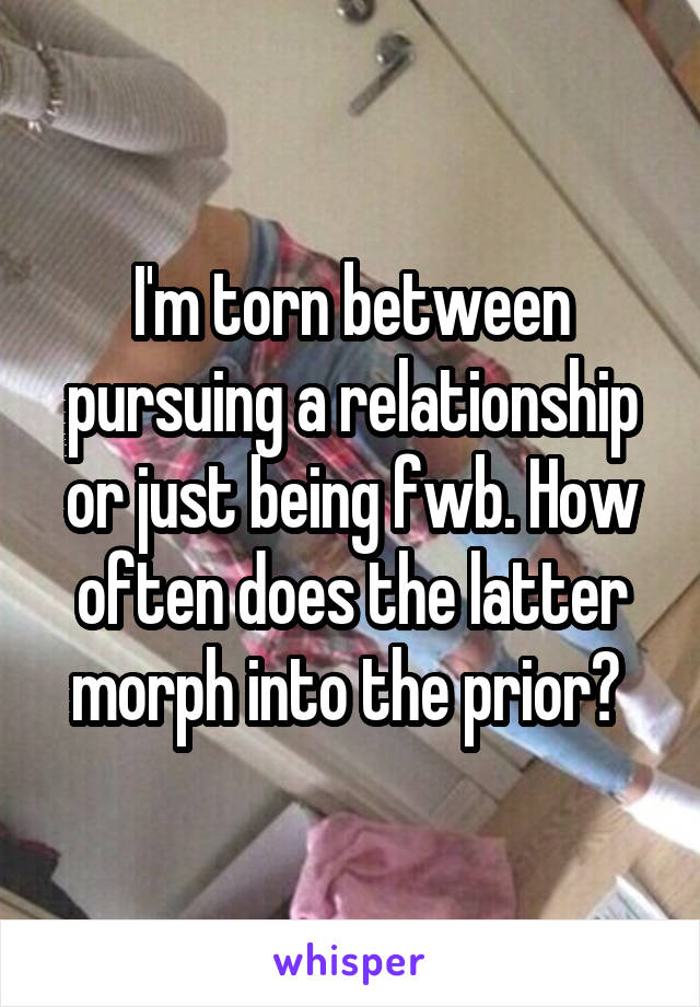 I'm torn between pursuing a relationship or just being fwb. How often does the latter morph into the prior? 