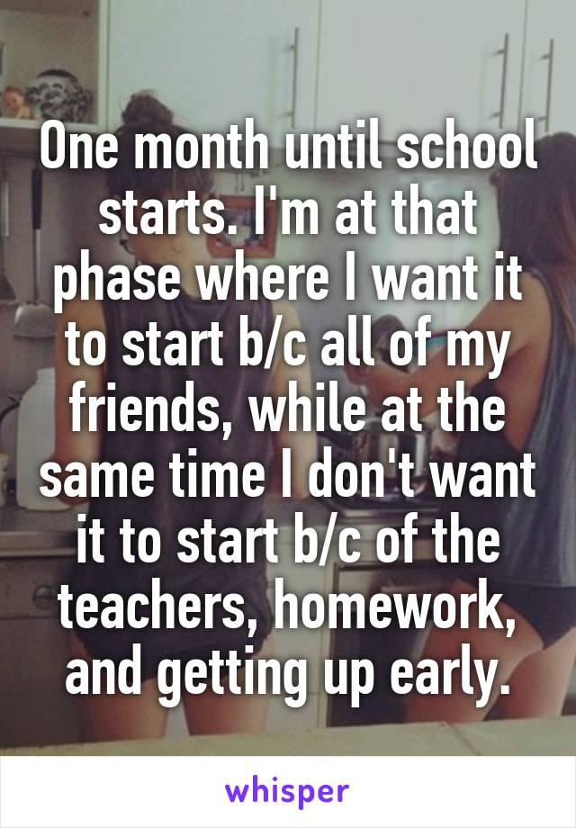 One month until school starts. I'm at that phase where I want it to start b/c all of my friends, while at the same time I don't want it to start b/c of the teachers, homework, and getting up early.