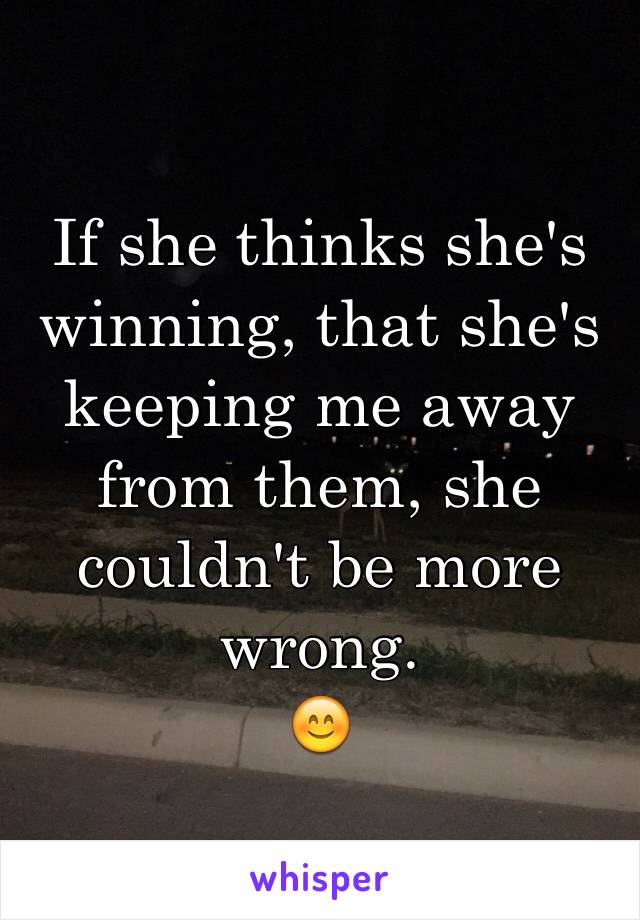 If she thinks she's winning, that she's keeping me away from them, she couldn't be more wrong. 
😊