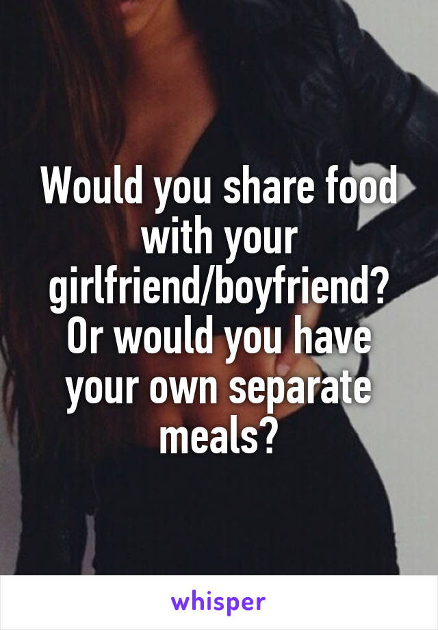 Would you share food with your girlfriend/boyfriend?
Or would you have your own separate meals?