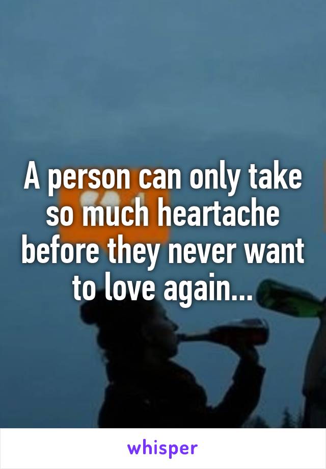 A person can only take so much heartache before they never want to love again...