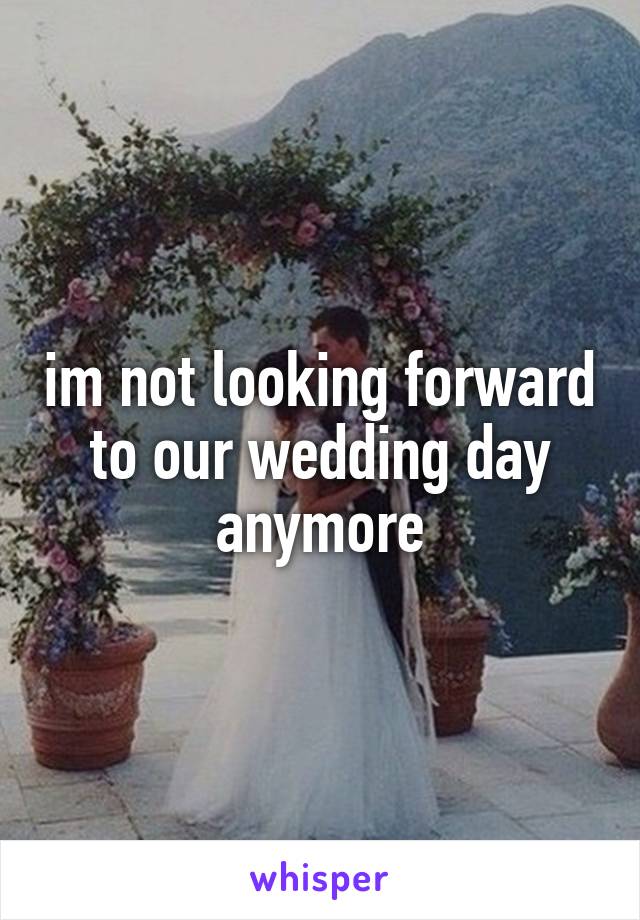 im not looking forward to our wedding day anymore