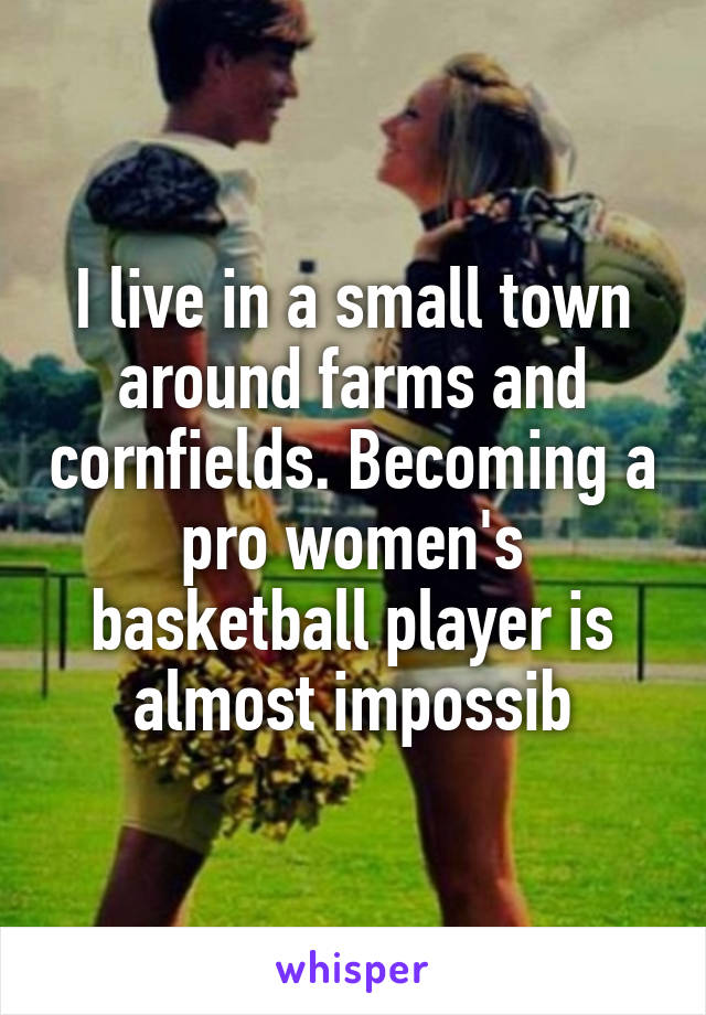 I live in a small town around farms and cornfields. Becoming a pro women's basketball player is almost impossib