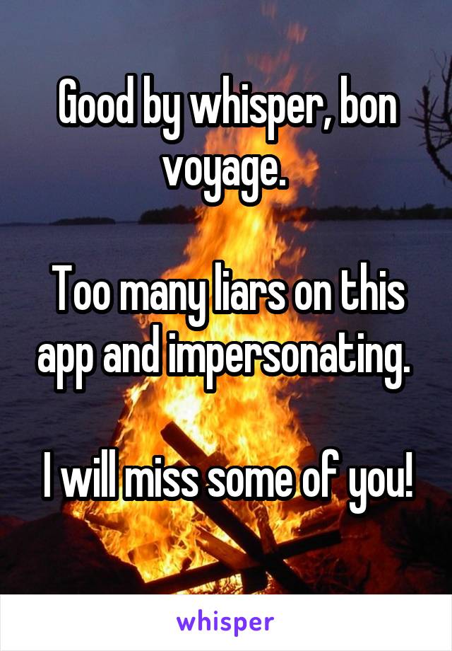 Good by whisper, bon voyage. 

Too many liars on this app and impersonating. 

I will miss some of you! 