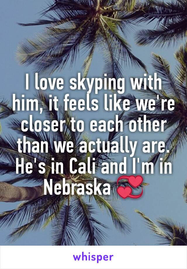 I love skyping with him, it feels like we're closer to each other than we actually are. He's in Cali and I'm in Nebraska 💞