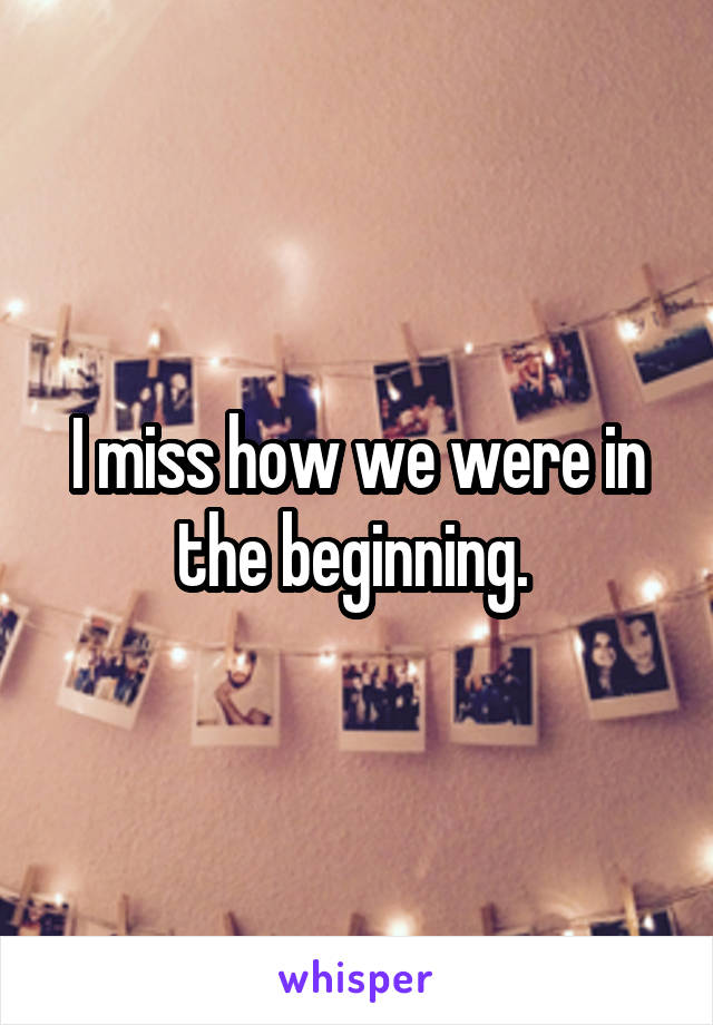 I miss how we were in the beginning. 