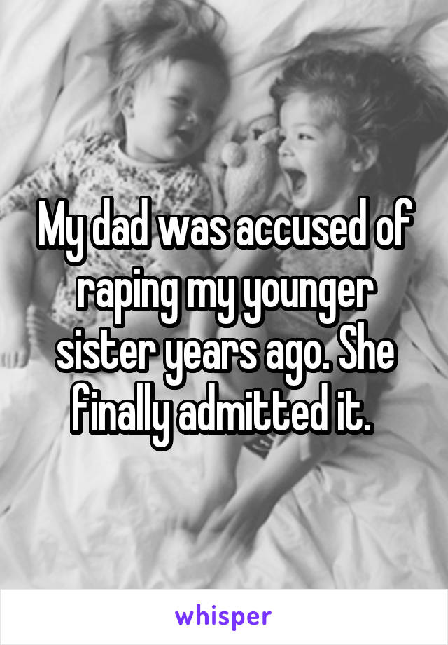 My dad was accused of raping my younger sister years ago. She finally admitted it. 