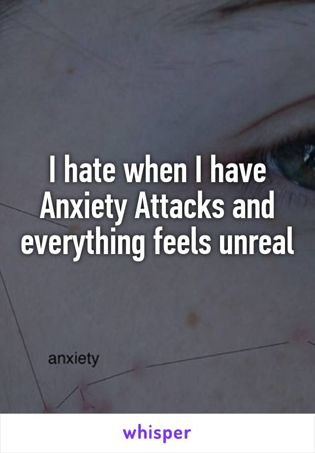 I hate when I have Anxiety Attacks and everything feels unreal 