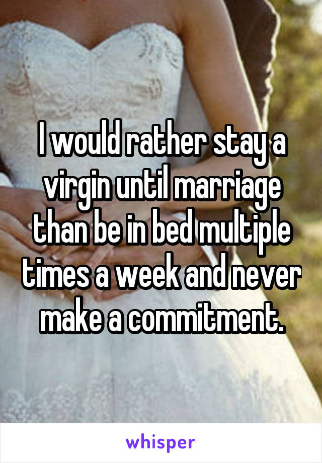 I would rather stay a virgin until marriage than be in bed multiple times a week and never make a commitment.