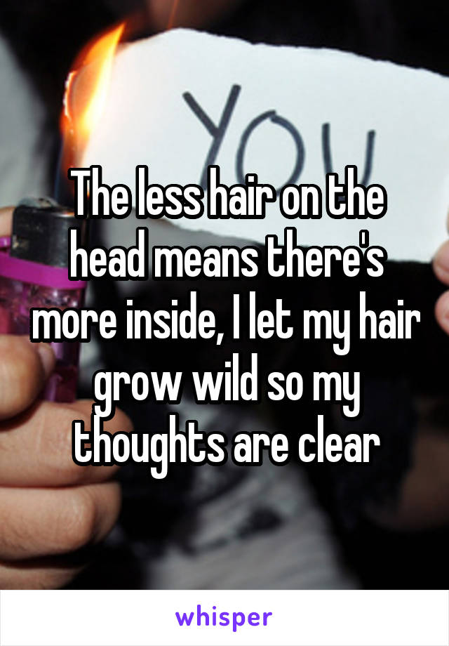 The less hair on the head means there's more inside, I let my hair grow wild so my thoughts are clear