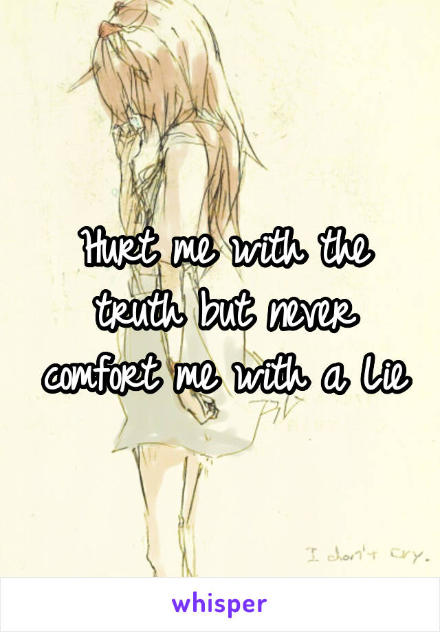 Hurt me with the truth but never comfort me with a Lie