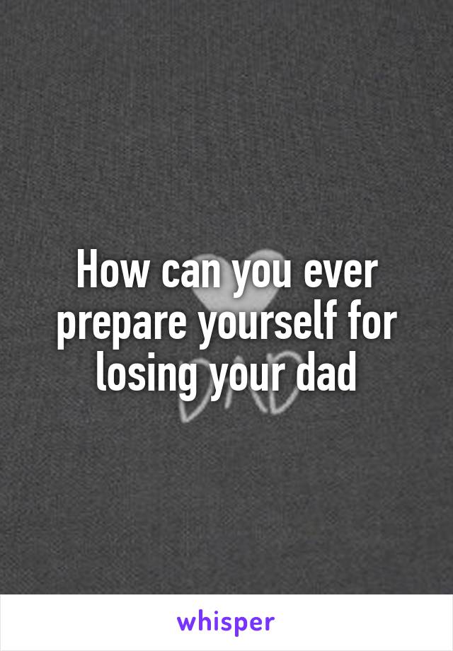 How can you ever prepare yourself for losing your dad