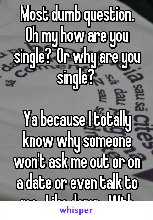 Most dumb question.
Oh my how are you single?  Or why are you single? 

Ya because I totally know why someone won't ask me out or on a date or even talk to me.  Like damn.  Wth