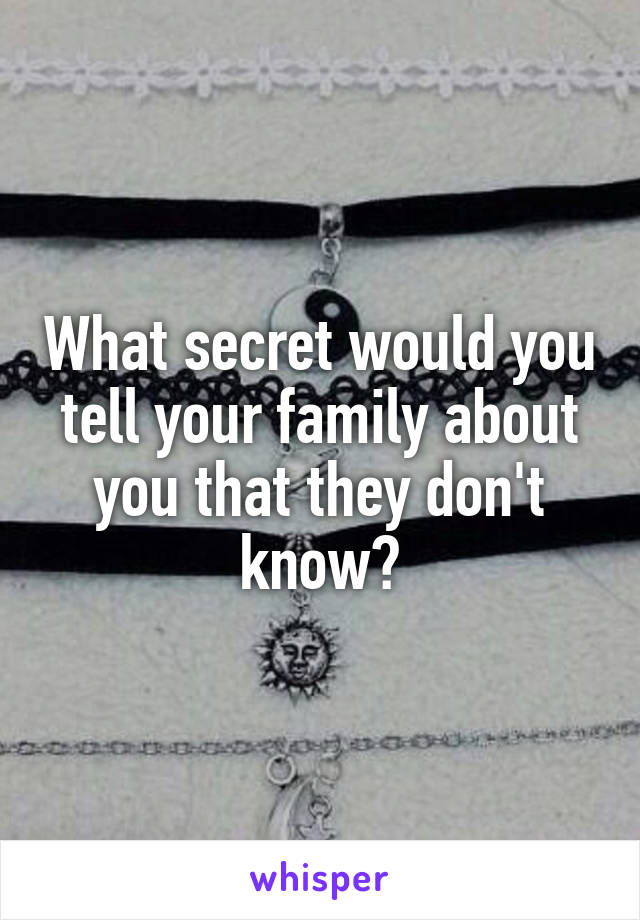 What secret would you tell your family about you that they don't know?