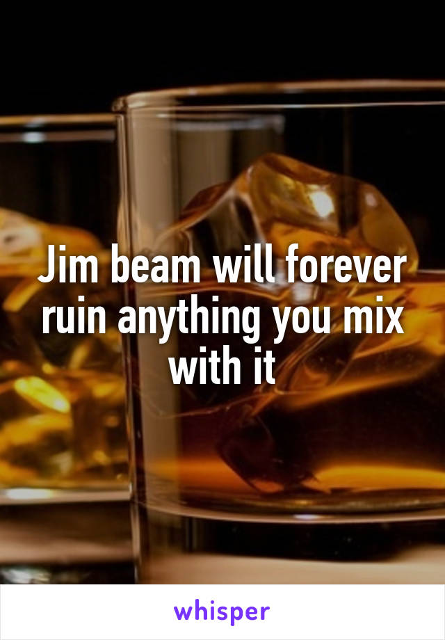 Jim beam will forever ruin anything you mix with it