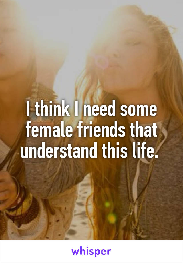 I think I need some female friends that understand this life. 