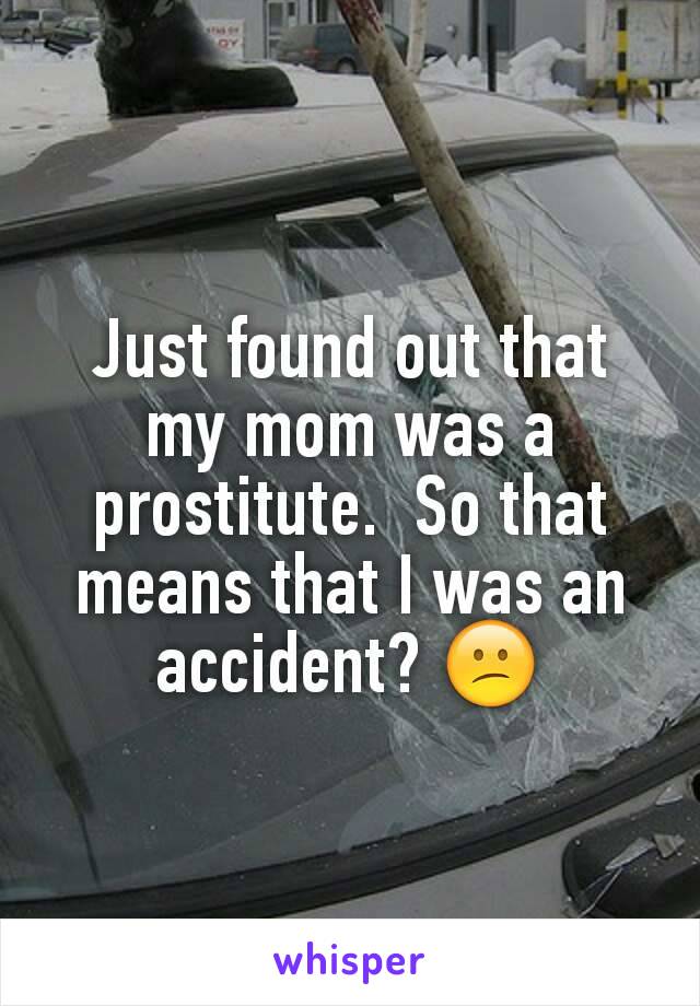 Just found out that my mom was a prostitute.  So that means that I was an accident? 😕