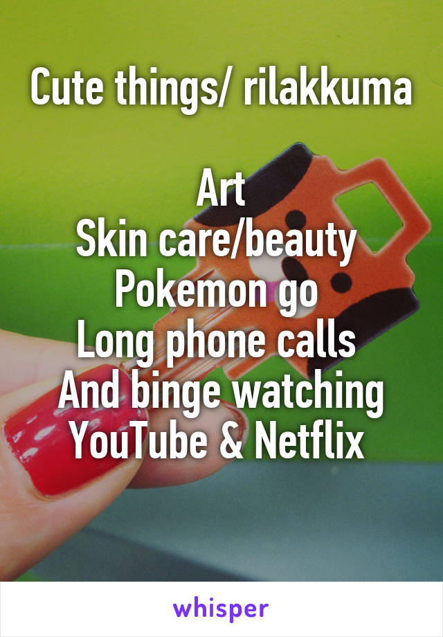 Cute things/ rilakkuma 
Art
Skin care/beauty 
Pokemon go 
Long phone calls 
And binge watching YouTube & Netflix 

