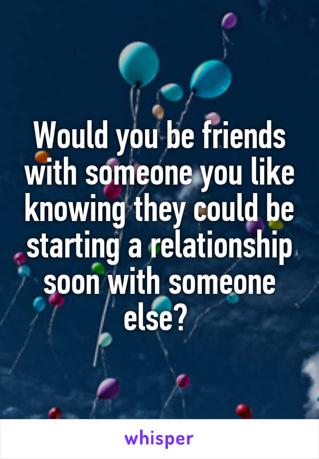 Would you be friends with someone you like knowing they could be starting a relationship soon with someone else? 