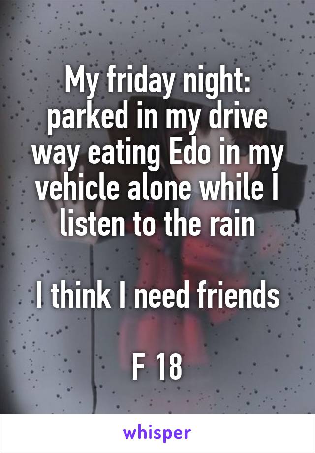 My friday night: parked in my drive way eating Edo in my vehicle alone while I listen to the rain

I think I need friends

F 18