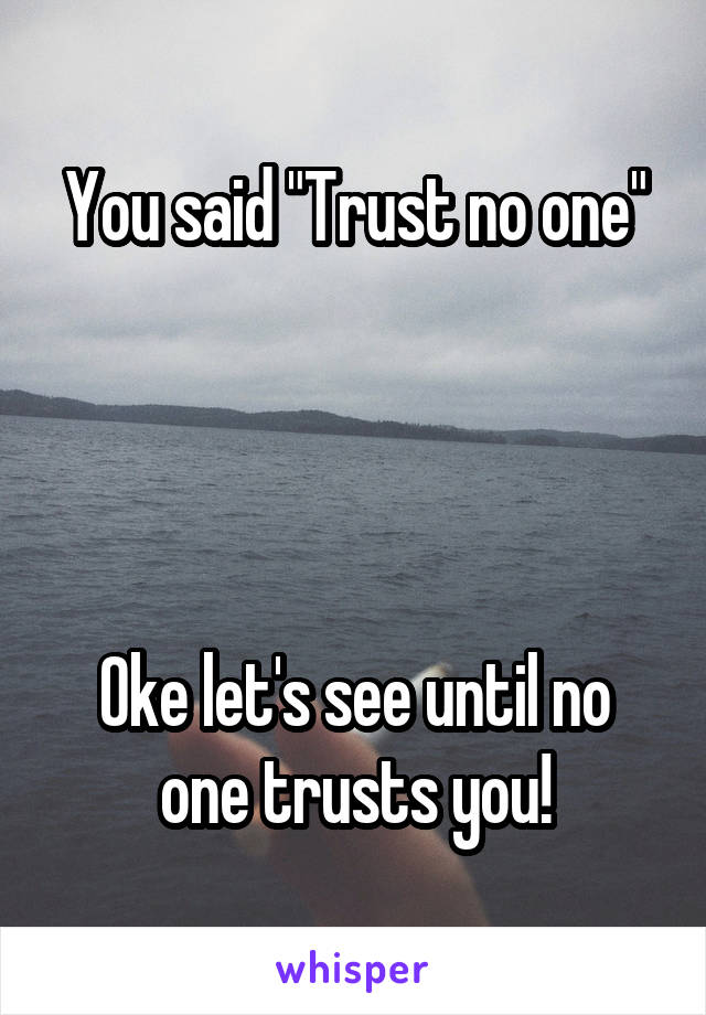 You said "Trust no one"




Oke let's see until no one trusts you!