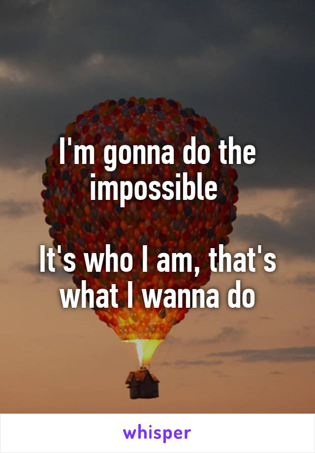 I'm gonna do the impossible 

It's who I am, that's what I wanna do