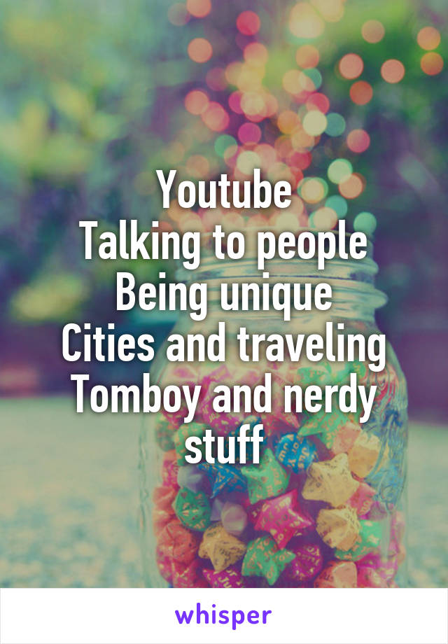 Youtube
Talking to people
Being unique
Cities and traveling
Tomboy and nerdy stuff