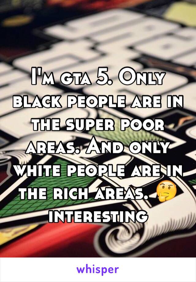 I'm gta 5. Only black people are in the super poor areas. And only white people are in the rich areas. 🤔 interesting 