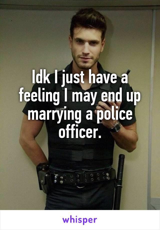 Idk I just have a feeling I may end up marrying a police officer.
