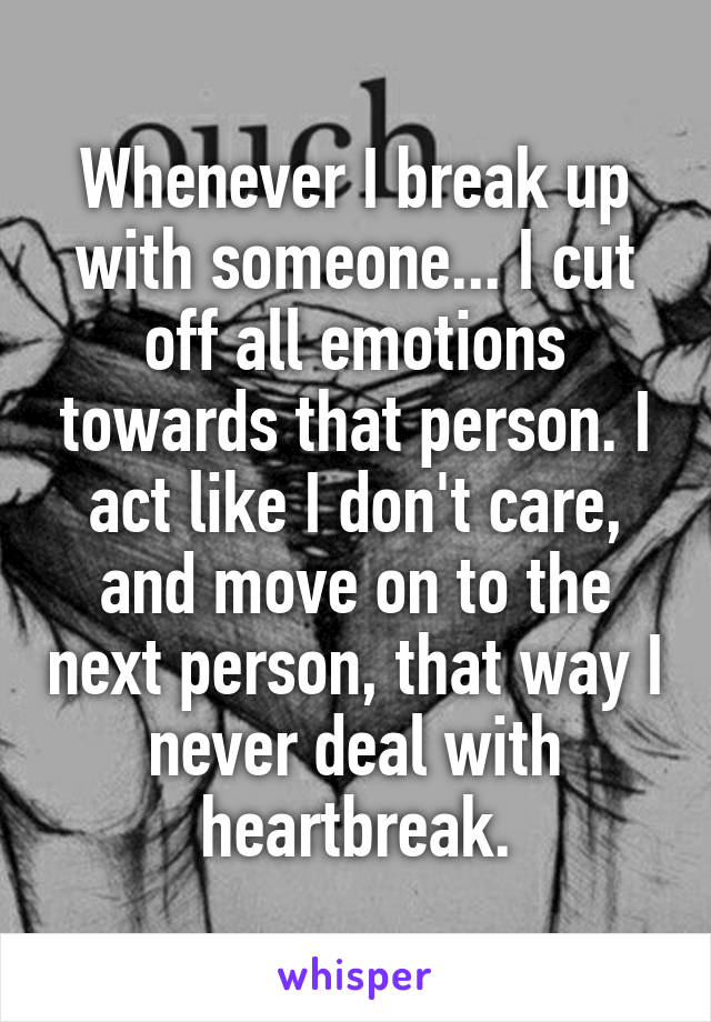 Whenever I break up with someone... I cut off all emotions towards that person. I act like I don't care, and move on to the next person, that way I never deal with heartbreak.