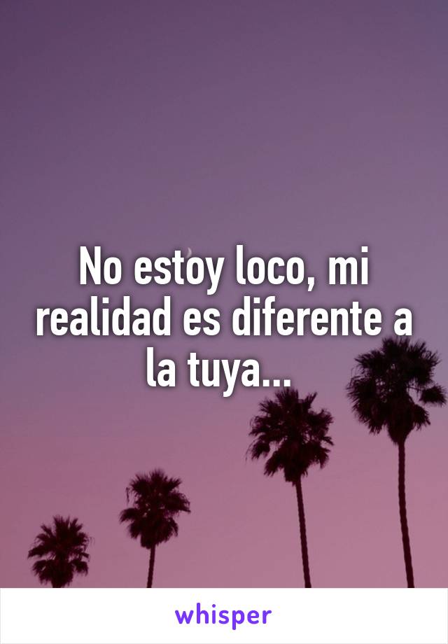 No estoy loco, mi realidad es diferente a la tuya... 