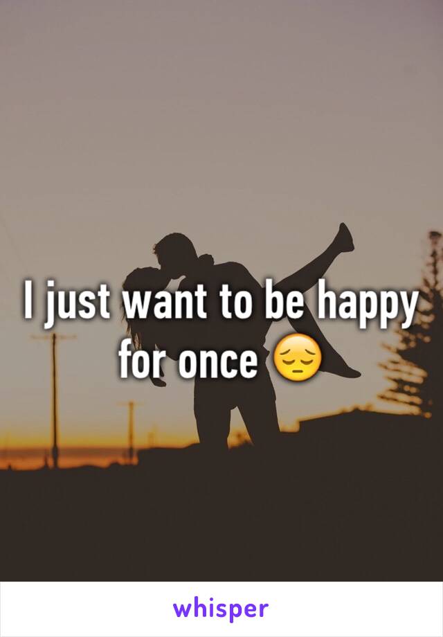 I just want to be happy for once 😔