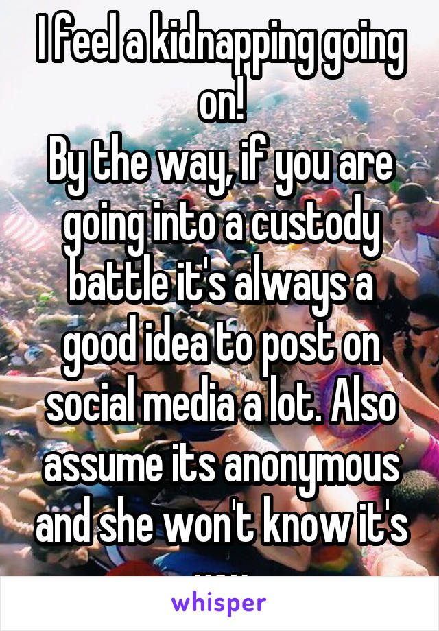 I feel a kidnapping going on!
By the way, if you are going into a custody battle it's always a good idea to post on social media a lot. Also assume its anonymous and she won't know it's you