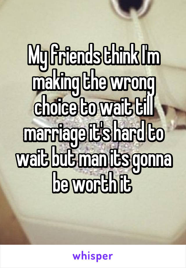 My friends think I'm making the wrong choice to wait till marriage it's hard to wait but man its gonna be worth it 
