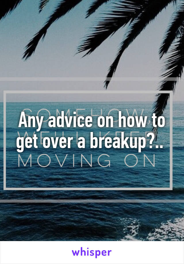 Any advice on how to get over a breakup?.. 