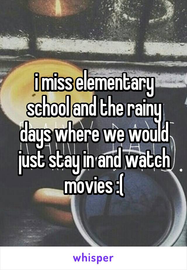 i miss elementary school and the rainy days where we would just stay in and watch movies :(
