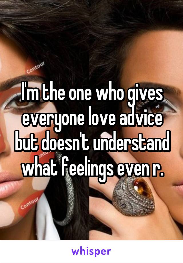 I'm the one who gives everyone love advice but doesn't understand what feelings even r.