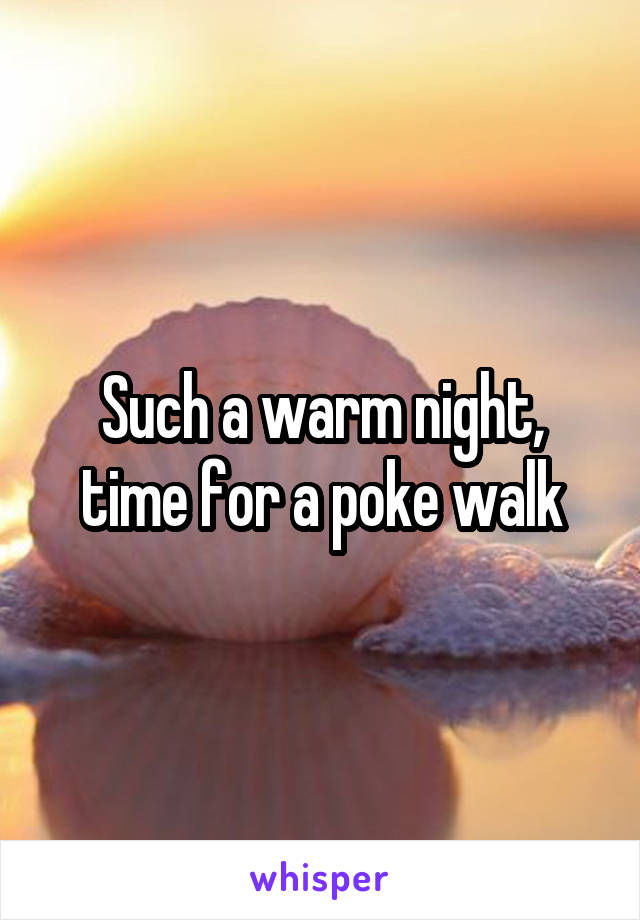 Such a warm night, time for a poke walk