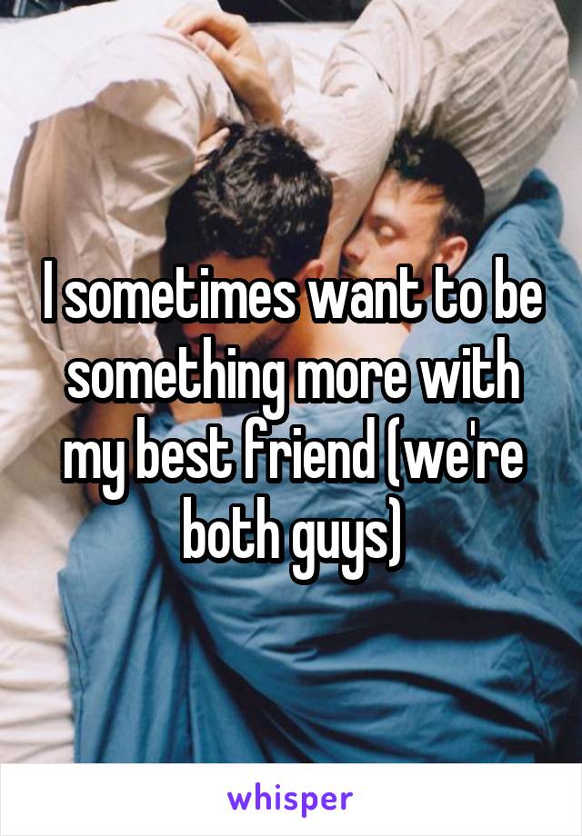 I sometimes want to be something more with my best friend (we're both guys)