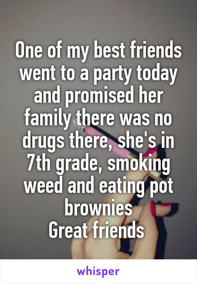 One of my best friends went to a party today and promised her family there was no drugs there, she's in 7th grade, smoking weed and eating pot brownies
Great friends 