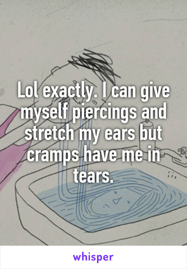 Lol exactly. I can give myself piercings and stretch my ears but cramps have me in tears.