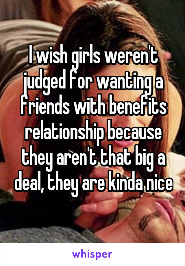 I wish girls weren't judged for wanting a friends with benefits relationship because they aren't that big a deal, they are kinda nice 