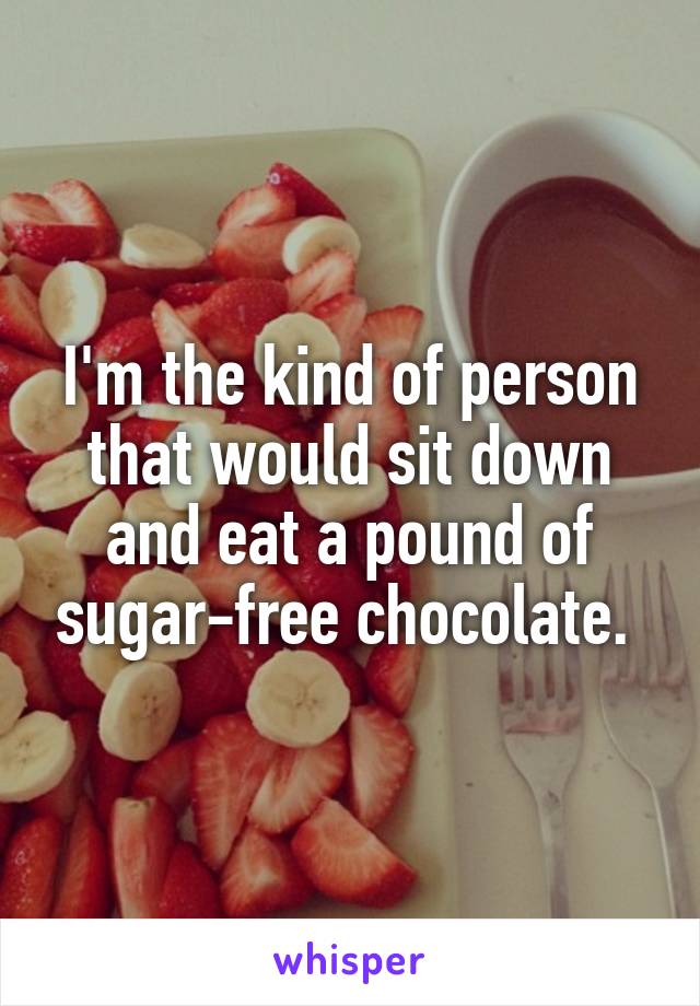 I'm the kind of person that would sit down and eat a pound of sugar-free chocolate. 